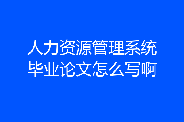 人力资源管理系统毕业论文怎么写啊
