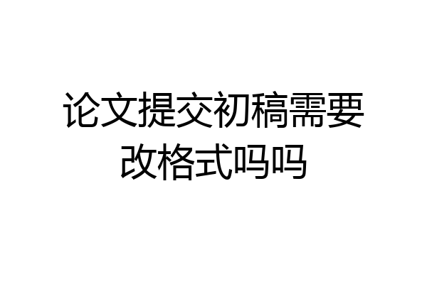 论文提交初稿需要改格式吗吗