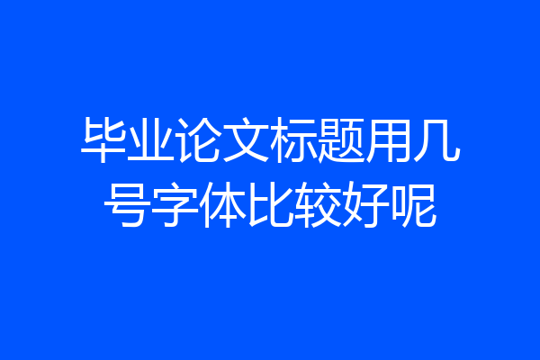 毕业论文标题用几号字体比较好呢