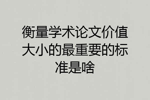 衡量学术论文价值大小的最重要的标准是啥