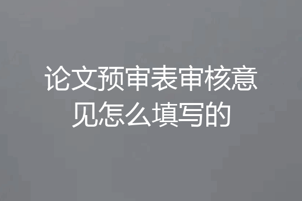 论文预审表审核意见怎么填写的