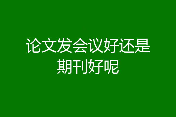 论文发会议好还是期刊好呢