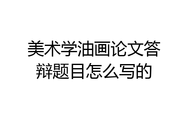 美术学油画论文答辩题目怎么写的