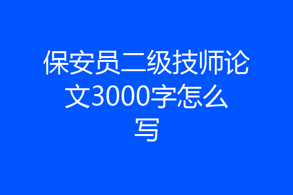 保安员二级技师论文3000字怎么写