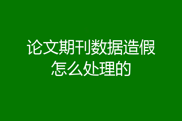 论文期刊数据造假怎么处理的