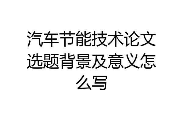 汽车节能技术论文选题背景及意义怎么写