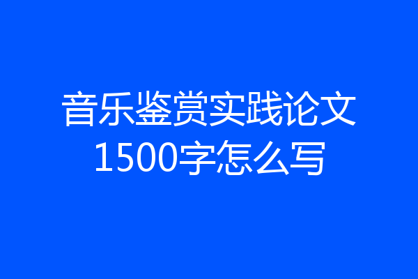音乐鉴赏实践论文1500字怎么写