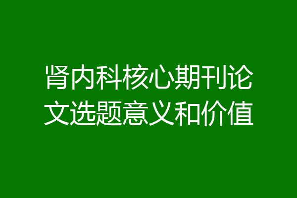 肾内科核心期刊论文选题意义和价值