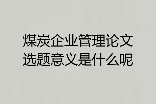 煤炭企业管理论文选题意义是什么呢