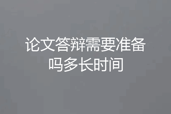 论文答辩需要准备吗多长时间