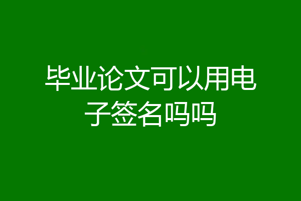 毕业论文可以用电子签名吗吗