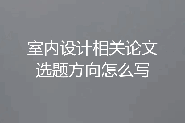 室内设计相关论文选题方向怎么写