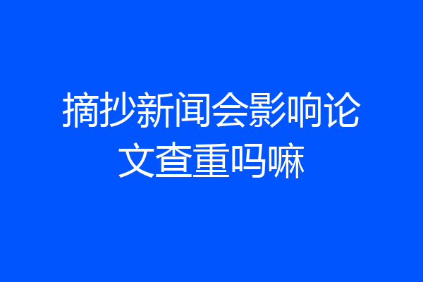 摘抄新闻会影响论文查重吗嘛