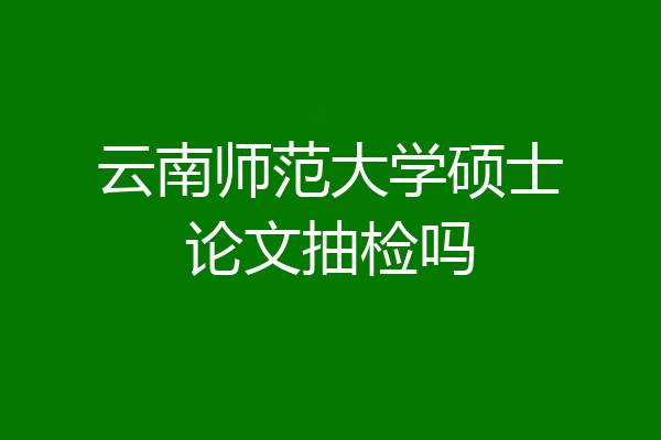 云南师范大学硕士论文抽检吗