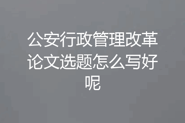 公安行政管理改革论文选题怎么写好呢