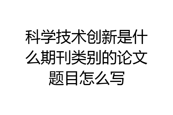 科学技术创新是什么期刊类别的论文题目怎么写