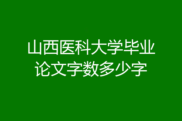 山西医科大学毕业论文字数多少字