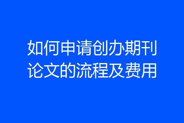 如何申请创办期刊论文的流程及费用