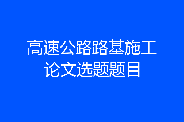 高速公路路基施工论文选题题目