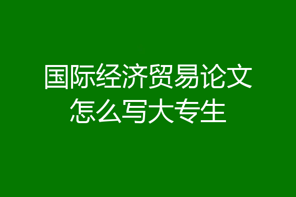 国际经济贸易论文怎么写大专生