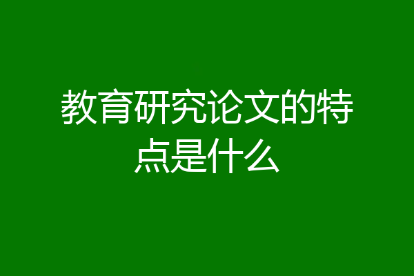 教育研究论文的特点是什么