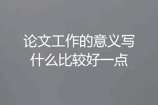 论文工作的意义写什么比较好一点