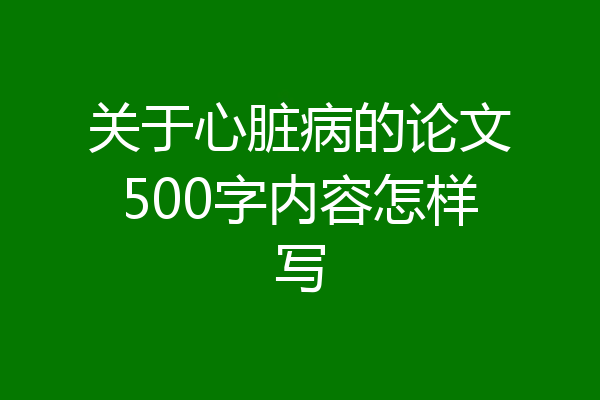关于心脏病的论文500字内容怎样写
