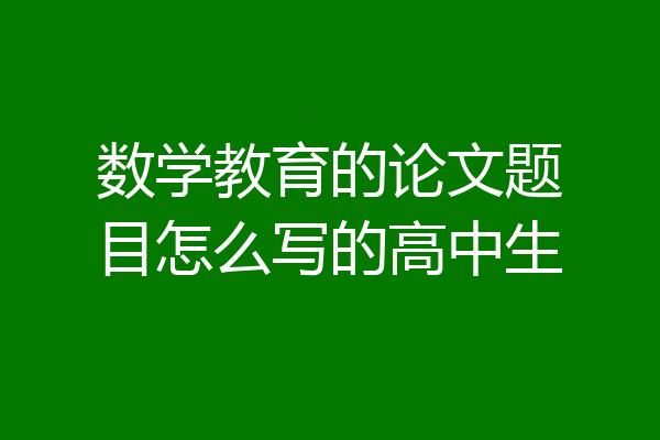 数学教育的论文题目怎么写的高中生