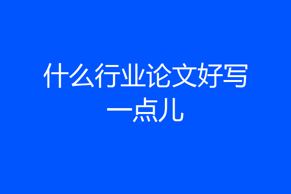 什么行业论文好写一点儿