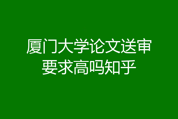 厦门大学论文送审要求高吗知乎