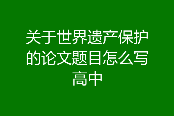 关于世界遗产保护的论文题目怎么写高中