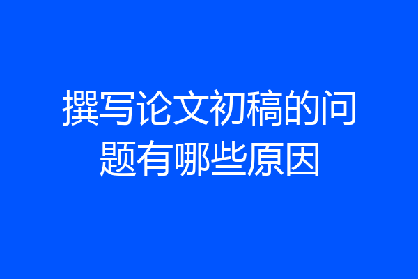 撰写论文初稿的问题有哪些原因