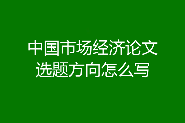 中国市场经济论文选题方向怎么写