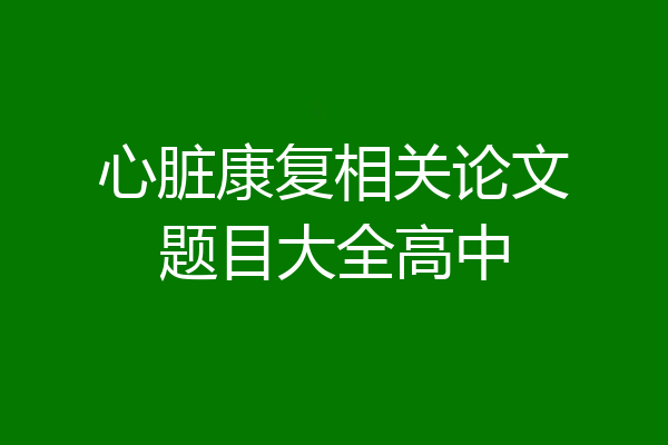 心脏康复相关论文题目大全高中
