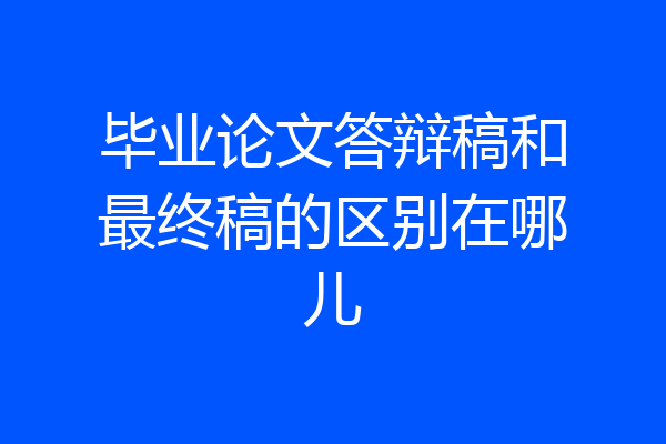 毕业论文答辩稿和最终稿的区别在哪儿