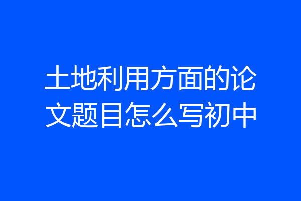 土地利用方面的论文题目怎么写初中