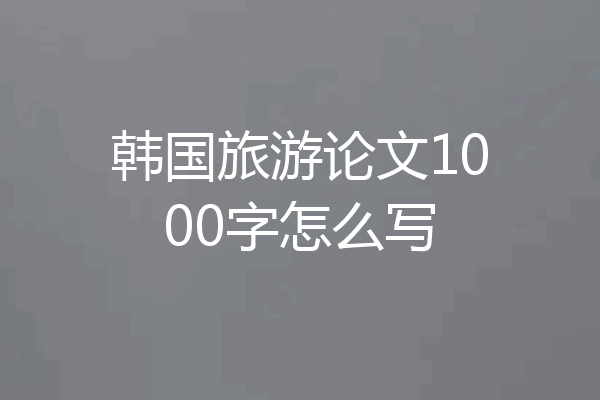 韩国旅游论文1000字怎么写