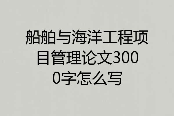 船舶与海洋工程项目管理论文3000字怎么写