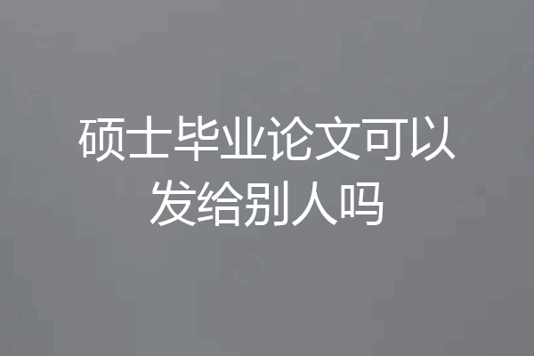 硕士毕业论文可以发给别人吗