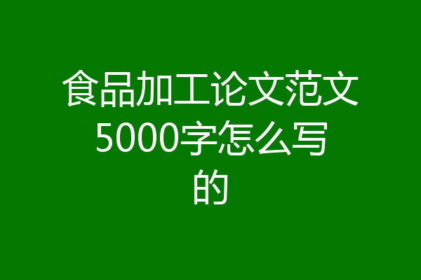 食品加工论文范文5000字怎么写的