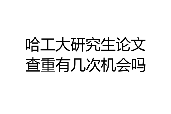 哈工大研究生论文查重有几次机会吗