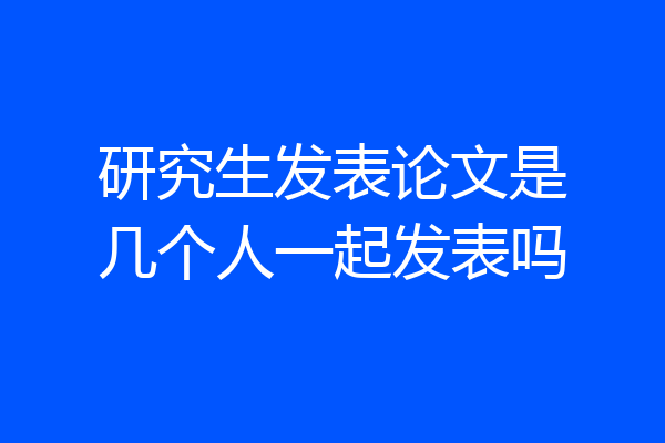 研究生发表论文是几个人一起发表吗