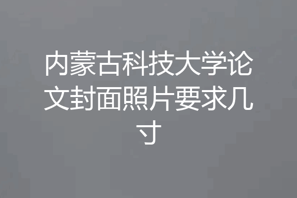 内蒙古科技大学论文封面照片要求几寸