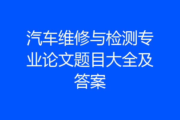 汽车维修与检测专业论文题目大全及答案