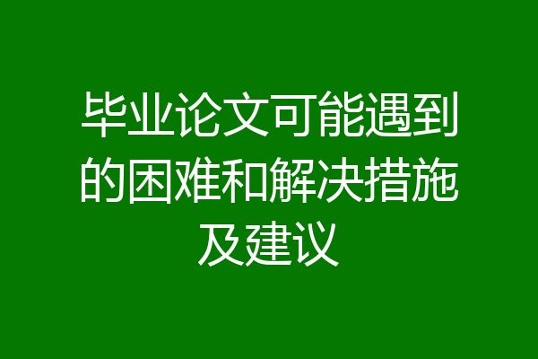 毕业论文可能遇到的困难和解决措施及建议