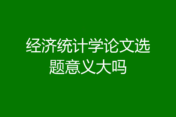 经济统计学论文选题意义大吗