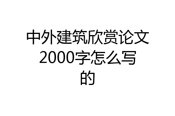 中外建筑欣赏论文2000字怎么写的