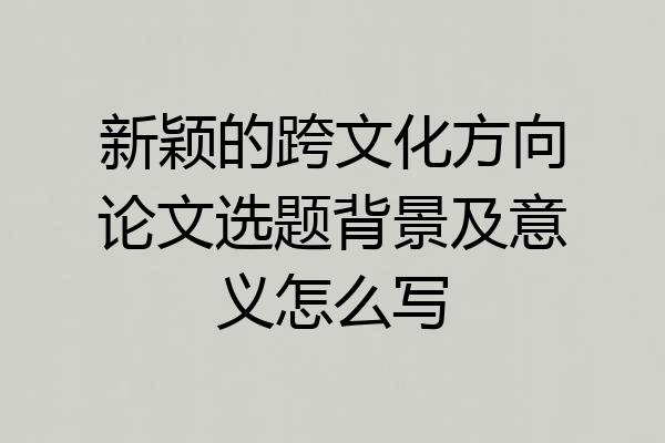 新颖的跨文化方向论文选题背景及意义怎么写