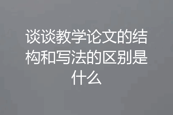 谈谈教学论文的结构和写法的区别是什么