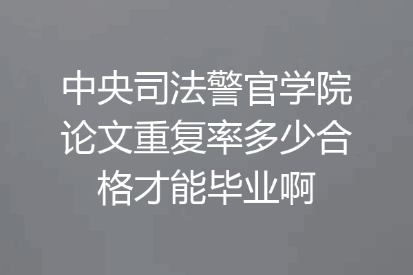 中央司法警官学院论文重复率多少合格才能毕业啊